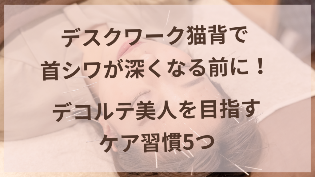 デスクワーク猫背による首シワ・デコルテケアの習慣を紹介する扶桑町の女性専用鍼灸サロン