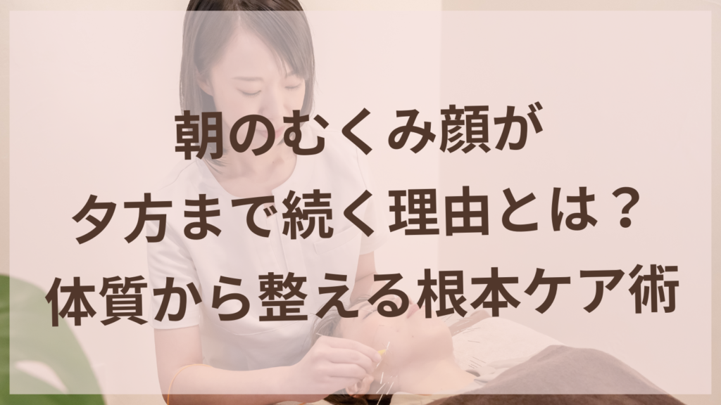 朝のむくみ顔を体質から整えるセルフケア方法を紹介する美容鍼サロンharuyuiのブログ